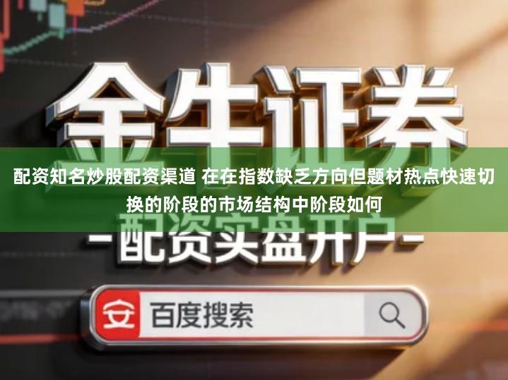 配资知名炒股配资渠道 在在指数缺乏方向但题材热点快速切换的阶段的市场结构中阶段如何