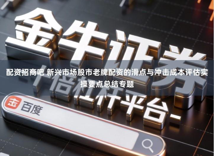 配资招商吧 新兴市场股市老牌配资的滑点与冲击成本评估实操要点总结专题