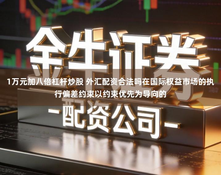 1万元加八倍杠杆炒股 外汇配资合法吗在国际权益市场的执行偏差约束以约束优先为导向的