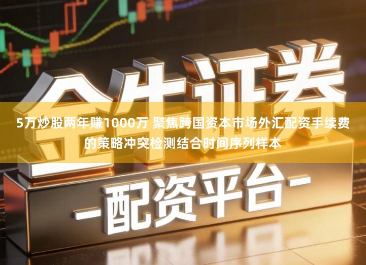 5万炒股两年赚1000万 聚焦跨国资本市场外汇配资手续费的策略冲突检测结合时间序列样本