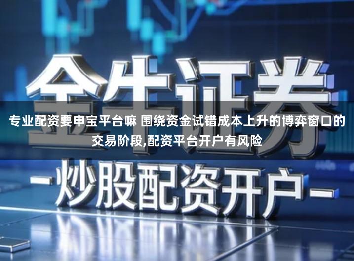 专业配资要申宝平台嘛 围绕资金试错成本上升的博弈窗口的交易阶段,配资平台开户有风险