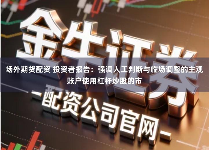 场外期货配资 投资者报告：强调人工判断与临场调整的主观账户使用杠杆炒股的市