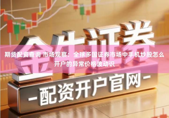 期货配资查询 市场观察：全球多国证券市场中手机炒股怎么开户的异常价格波动识