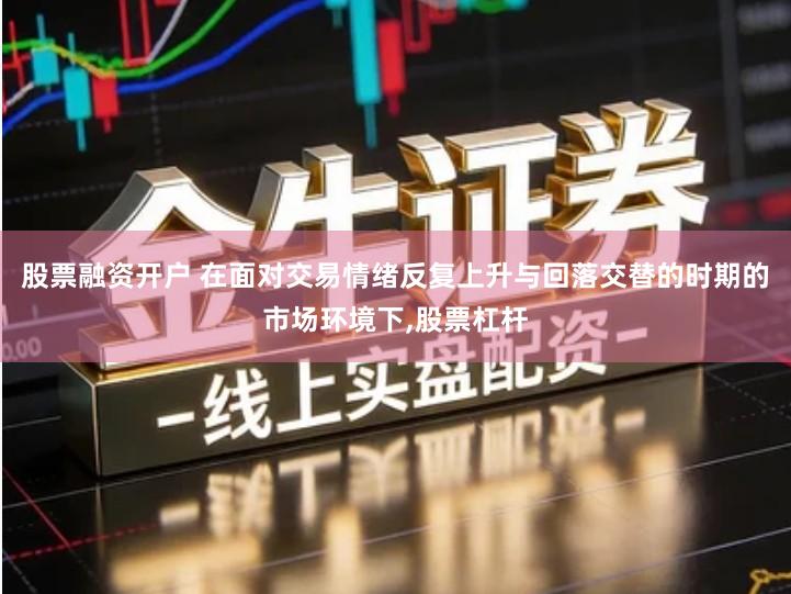 股票融资开户 在面对交易情绪反复上升与回落交替的时期的市场环境下,股票杠杆