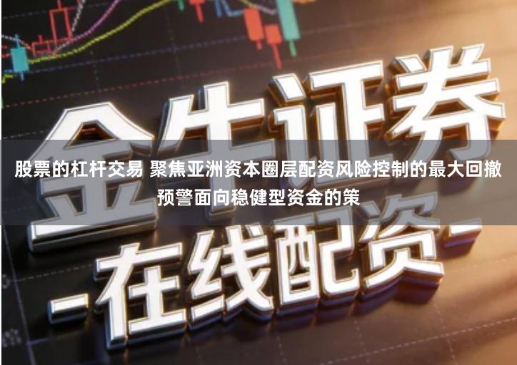 股票的杠杆交易 聚焦亚洲资本圈层配资风险控制的最大回撤预警面向稳健型资金的策