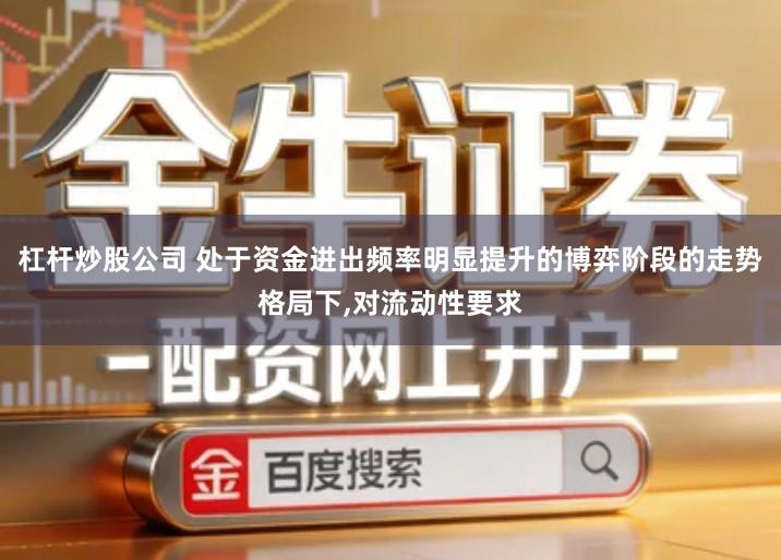 杠杆炒股公司 处于资金进出频率明显提升的博弈阶段的走势格局下,对流动性要求