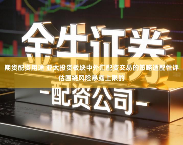 期货配资用途 亚太投资板块中外汇配资交易的策略适配性评估围绕风险暴露上限的