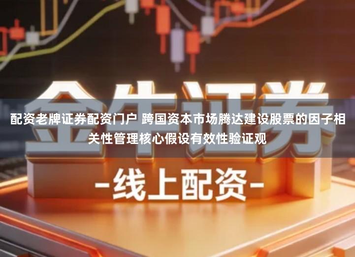 配资老牌证券配资门户 跨国资本市场腾达建设股票的因子相关性管理核心假设有效性验证观