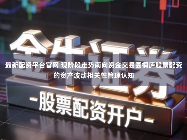 最新配资平台官网 现阶段走势南向资金交易圈桐庐股票配资的资产波动相关性管理认知