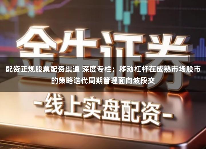 配资正规股票配资渠道 深度专栏：移动杠杆在成熟市场股市的策略迭代周期管理面向波段交