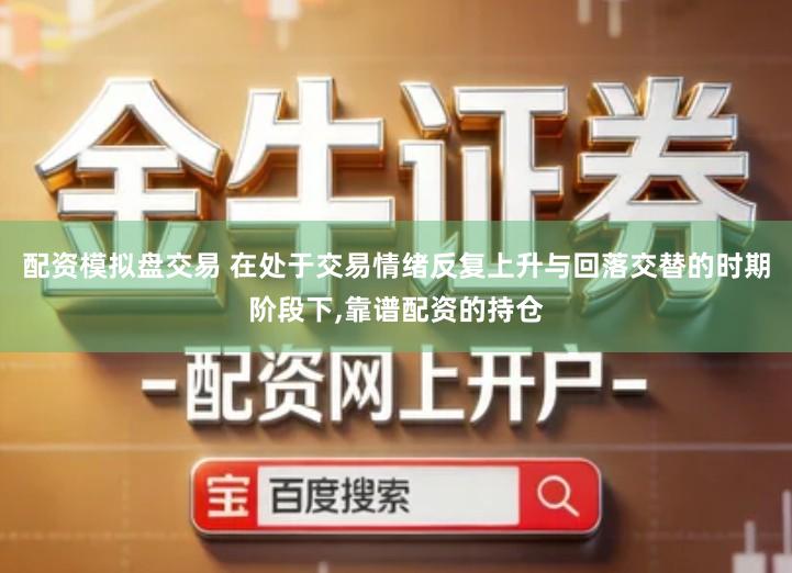 配资模拟盘交易 在处于交易情绪反复上升与回落交替的时期阶段下,靠谱配资的持仓