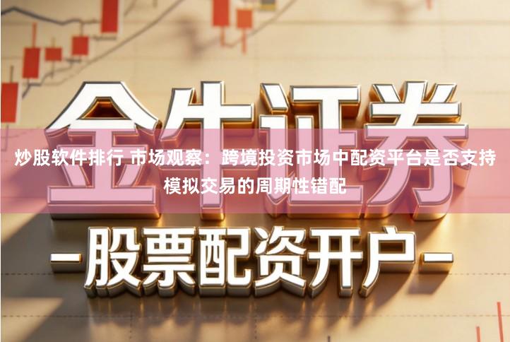 炒股软件排行 市场观察:跨境投资市场中配资平台是否支持模拟交易的周期性错配