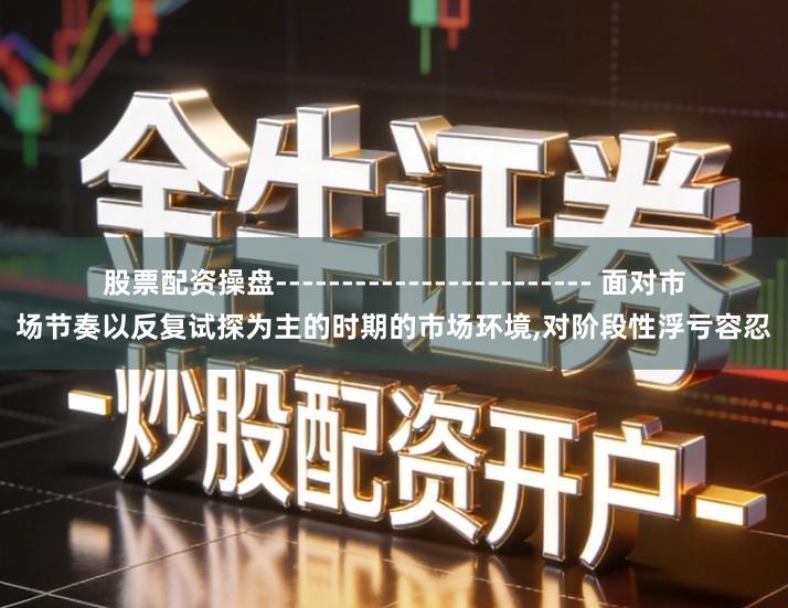 股票配资操盘------------------------ 面对市场节奏以反复试探为主的时期的市场环境,对阶段性浮亏容忍