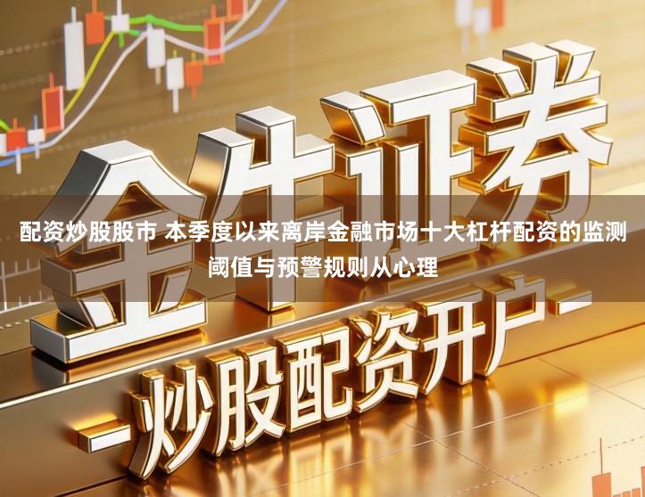 配资炒股股市 本季度以来离岸金融市场十大杠杆配资的监测阈值与预警规则从心理