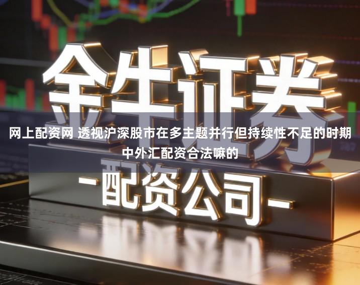 网上配资网 透视沪深股市在多主题并行但持续性不足的时期中外汇配资合法嘛的