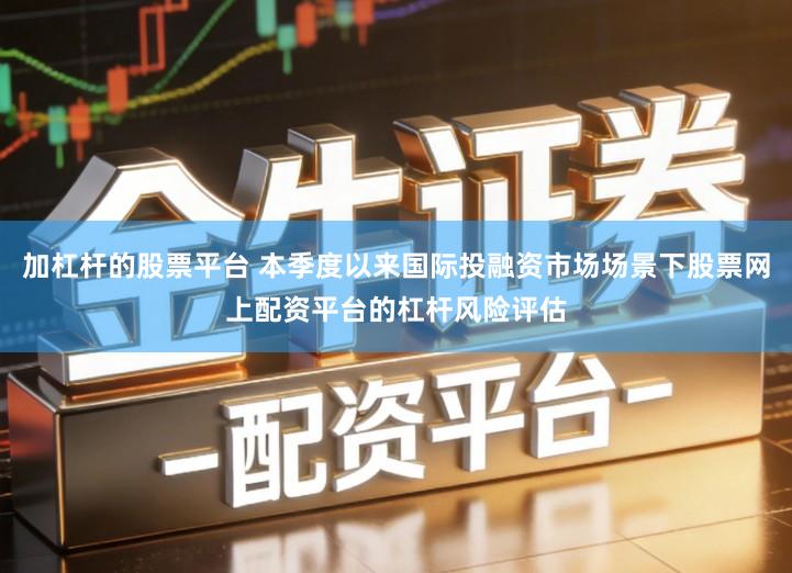 加杠杆的股票平台 本季度以来国际投融资市场场景下股票网上配资平台的杠杆风险评估