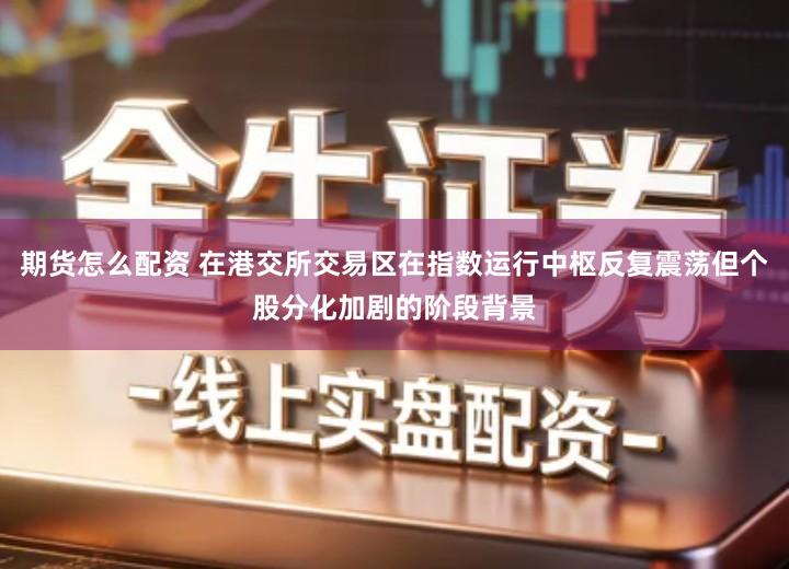 期货怎么配资 在港交所交易区在指数运行中枢反复震荡但个股分化加剧的阶段背景