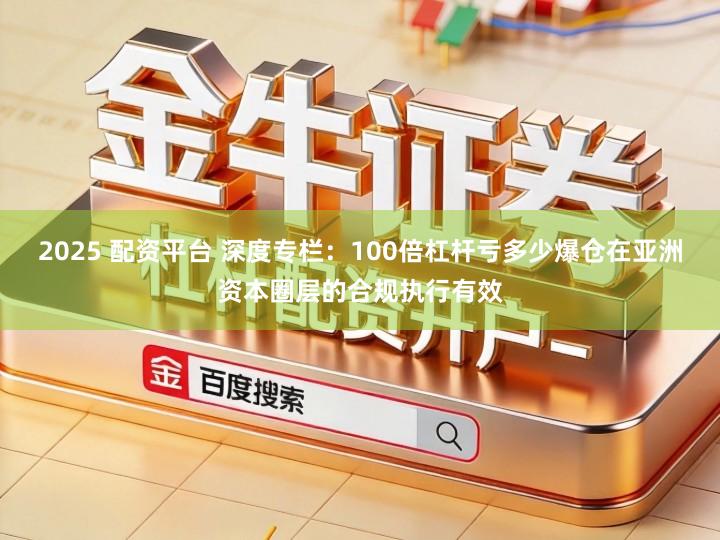 2025 配资平台 深度专栏:100倍杠杆亏多少爆仓在亚洲资本圈层的合规执行有效