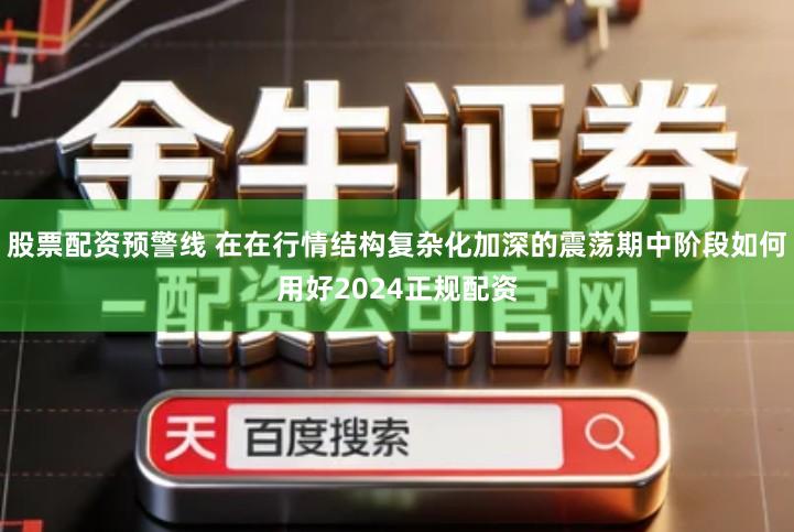 股票配资预警线 在在行情结构复杂化加深的震荡期中阶段如何用好2024正规配资