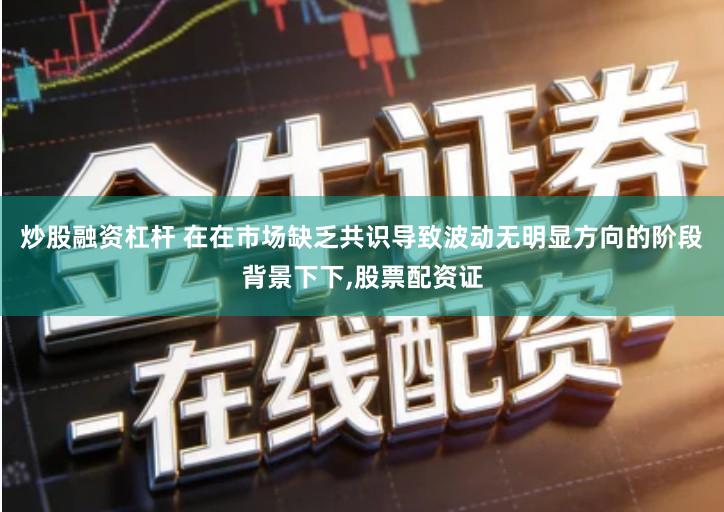 炒股融资杠杆 在在市场缺乏共识导致波动无明显方向的阶段背景下下,股票配资证