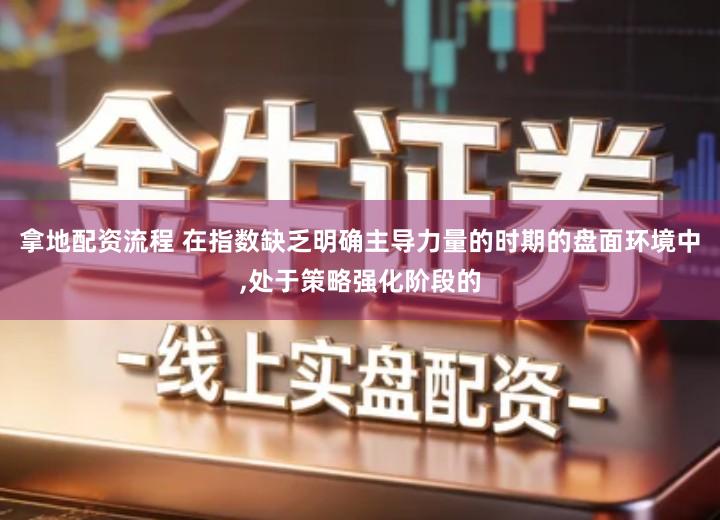 拿地配资流程 在指数缺乏明确主导力量的时期的盘面环境中,处于策略强化阶段的