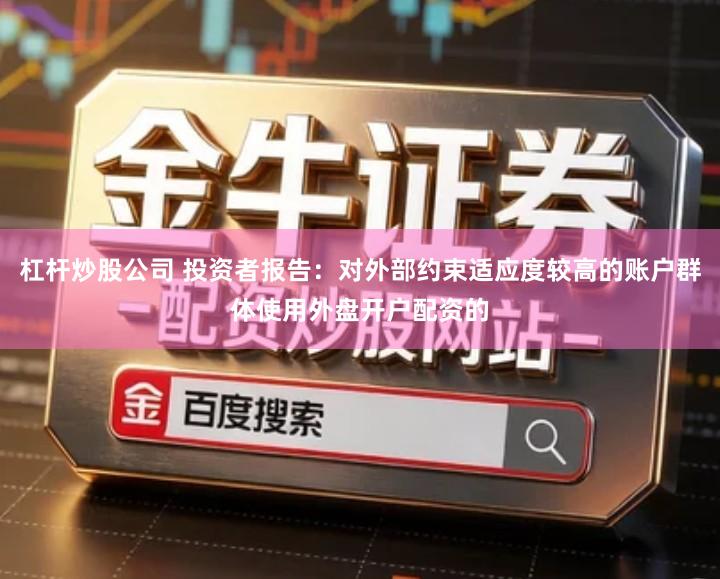 杠杆炒股公司 投资者报告：对外部约束适应度较高的账户群体使用外盘开户配资的