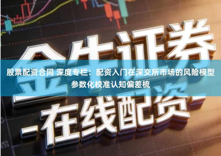 股票配资合同 深度专栏：配资入门在深交所市场的风险模型参数化校准认知偏差梳