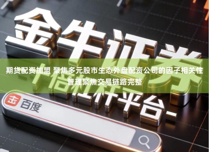 期货配资加盟 聚焦多元股市生态外盘配资公司的因子相关性管理聚焦交易链路完整