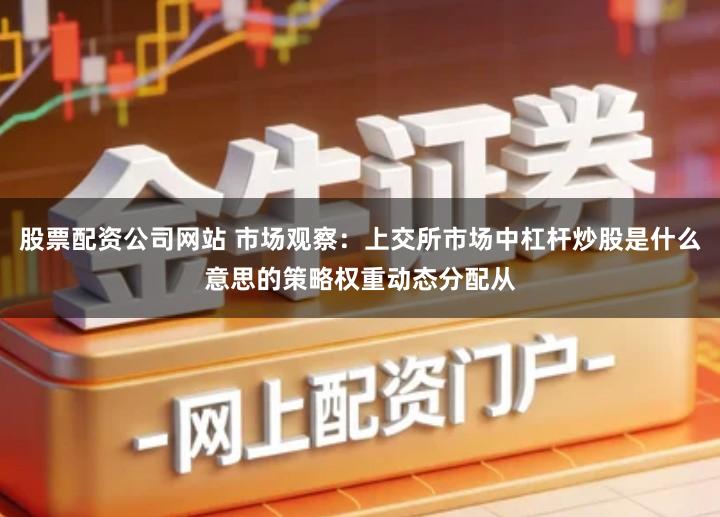 股票配资公司网站 市场观察：上交所市场中杠杆炒股是什么意思的策略权重动态分配从