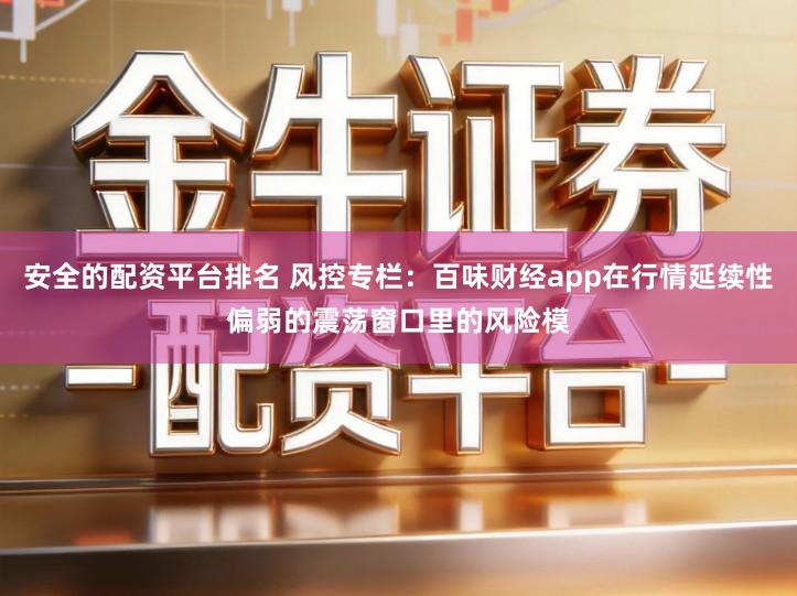 安全的配资平台排名 风控专栏：百味财经app在行情延续性偏弱的震荡窗口里的风险模