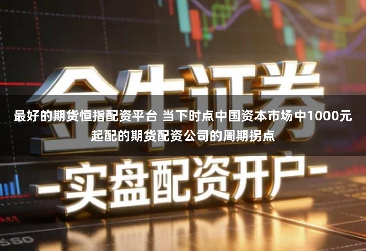 最好的期货恒指配资平台 当下时点中国资本市场中1000元起配的期货配资公司的周期拐点