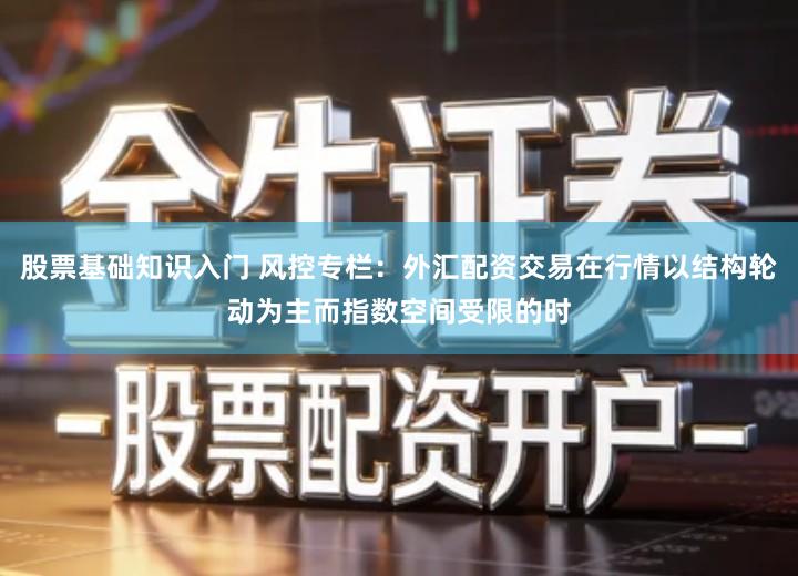 股票基础知识入门 风控专栏：外汇配资交易在行情以结构轮动为主而指数空间受限的时