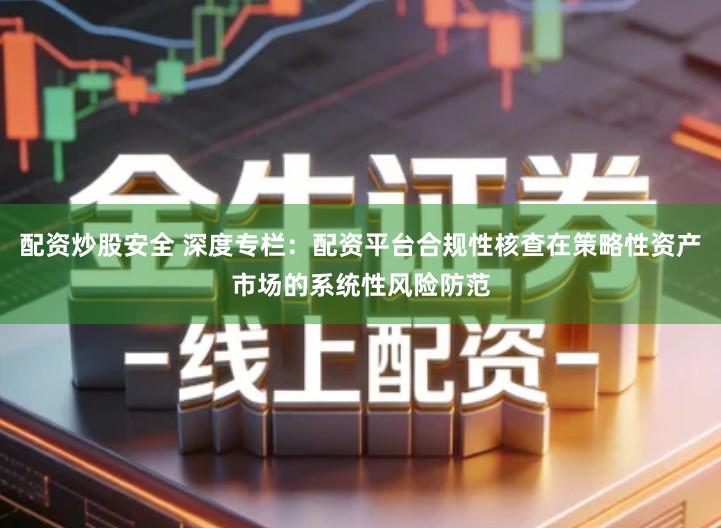 配资炒股安全 深度专栏：配资平台合规性核查在策略性资产市场的系统性风险防范