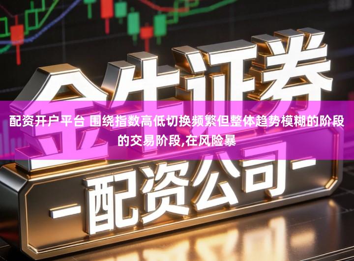 配资开户平台 围绕指数高低切换频繁但整体趋势模糊的阶段的交易阶段,在风险暴