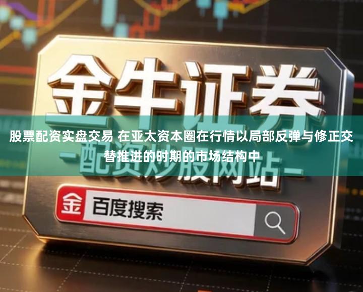 股票配资实盘交易 在亚太资本圈在行情以局部反弹与修正交替推进的时期的市场结构中