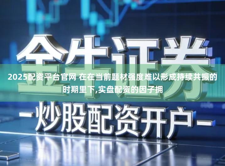 2025配资平台官网 在在当前题材强度难以形成持续共振的时期里下,实盘配资的因子拥