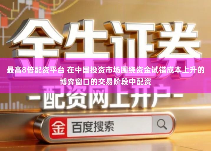 最高8倍配资平台 在中国投资市场围绕资金试错成本上升的博弈窗口的交易阶段中配资