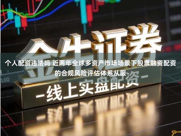 个人配资违法吗 近两年全球多资产市场场景下股票融资配资的合规风险评估体系从服