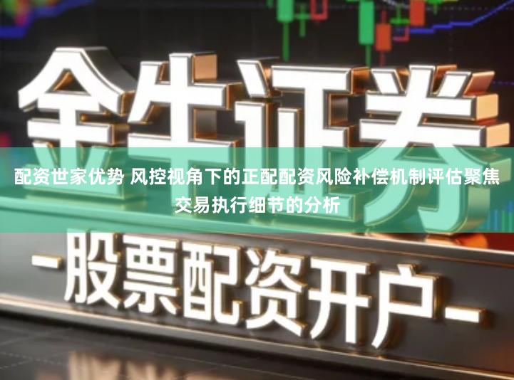 配资世家优势 风控视角下的正配配资风险补偿机制评估聚焦交易执行细节的分析