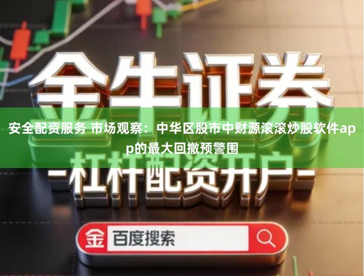 安全配资服务 市场观察：中华区股市中财源滚滚炒股软件app的最大回撤预警围