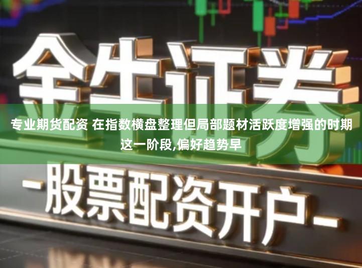 专业期货配资 在指数横盘整理但局部题材活跃度增强的时期这一阶段,偏好趋势早