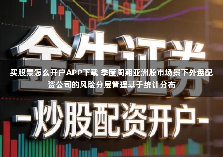 买股票怎么开户APP下载 季度周期亚洲股市场景下外盘配资公司的风险分层管理基于统计分布