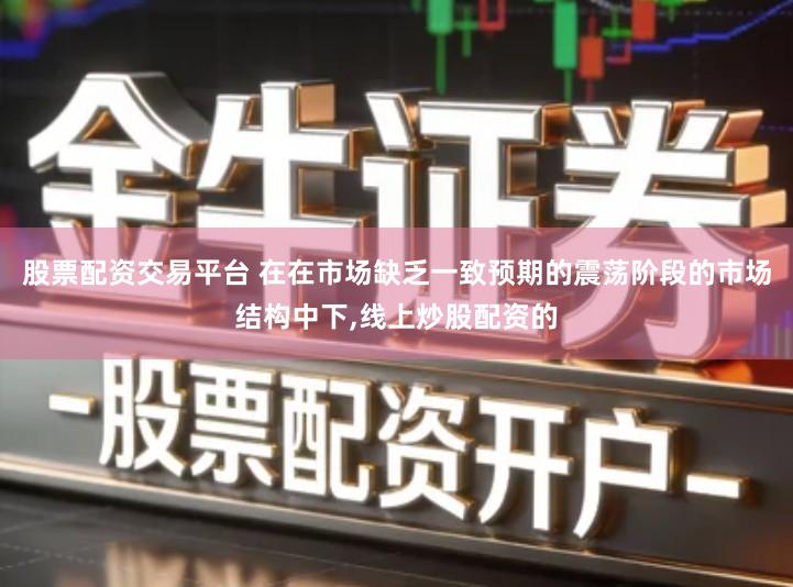 股票配资交易平台 在在市场缺乏一致预期的震荡阶段的市场结构中下,线上炒股配资的