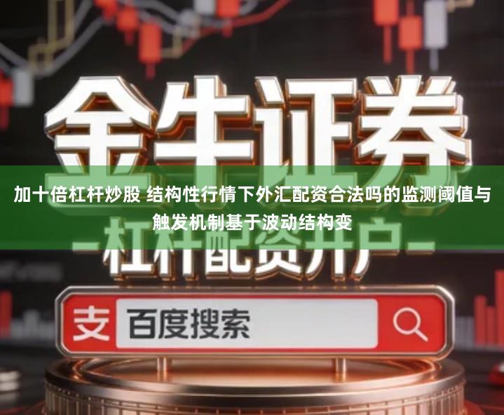 加十倍杠杆炒股 结构性行情下外汇配资合法吗的监测阈值与触发机制基于波动结构变